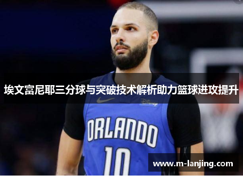 埃文富尼耶三分球与突破技术解析助力篮球进攻提升