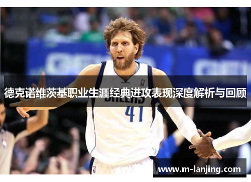 德克诺维茨基职业生涯经典进攻表现深度解析与回顾