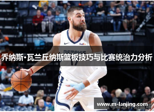乔纳斯·瓦兰丘纳斯篮板技巧与比赛统治力分析