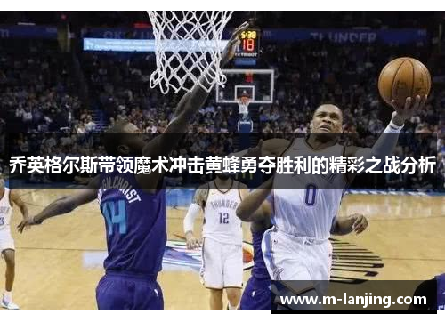 乔英格尔斯带领魔术冲击黄蜂勇夺胜利的精彩之战分析