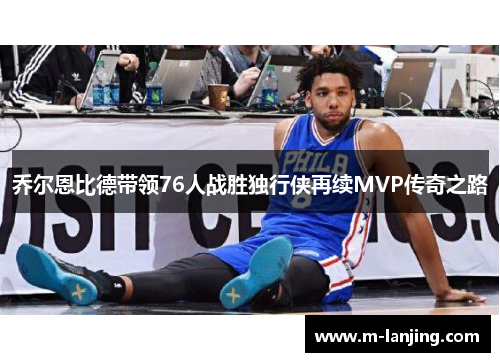 乔尔恩比德带领76人战胜独行侠再续MVP传奇之路
