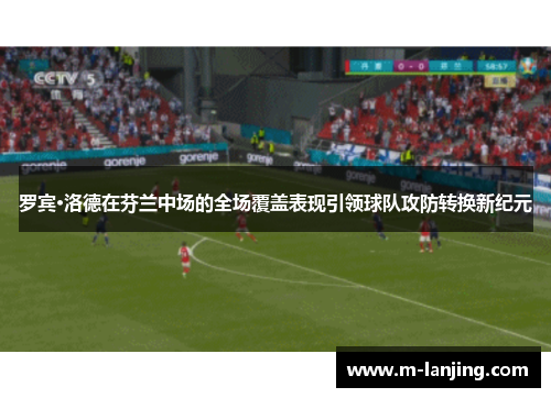 罗宾·洛德在芬兰中场的全场覆盖表现引领球队攻防转换新纪元
