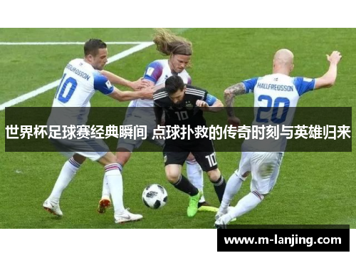 世界杯足球赛经典瞬间 点球扑救的传奇时刻与英雄归来