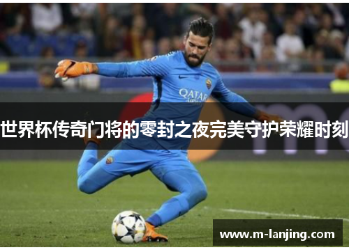 世界杯传奇门将的零封之夜完美守护荣耀时刻