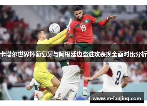 卡塔尔世界杯葡萄牙与阿根廷边路进攻表现全面对比分析