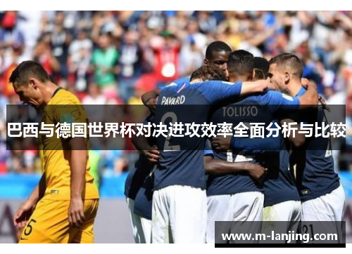巴西与德国世界杯对决进攻效率全面分析与比较