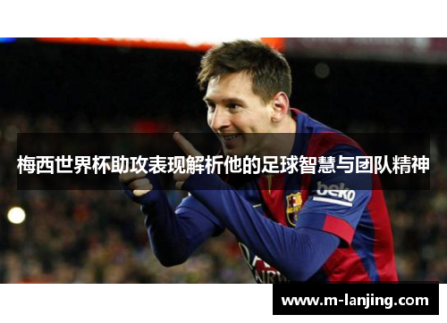 梅西世界杯助攻表现解析他的足球智慧与团队精神