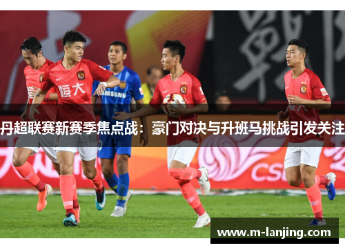 丹超联赛新赛季焦点战：豪门对决与升班马挑战引发关注