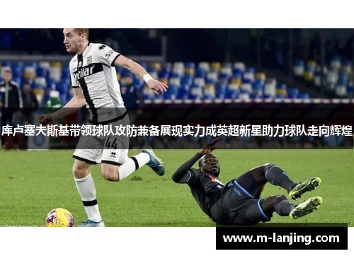 库卢塞夫斯基带领球队攻防兼备展现实力成英超新星助力球队走向辉煌