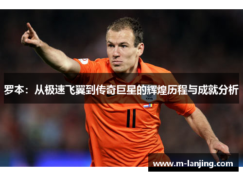 罗本：从极速飞翼到传奇巨星的辉煌历程与成就分析