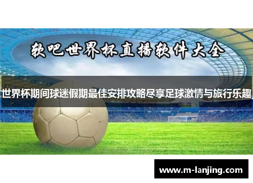 世界杯期间球迷假期最佳安排攻略尽享足球激情与旅行乐趣