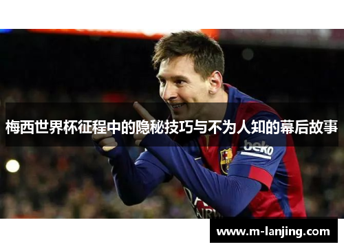 梅西世界杯征程中的隐秘技巧与不为人知的幕后故事