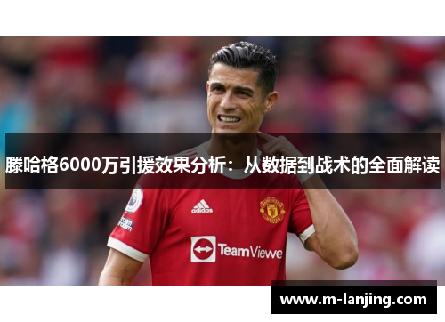滕哈格6000万引援效果分析：从数据到战术的全面解读