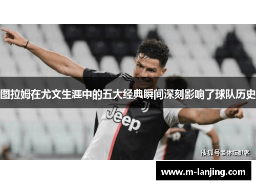 图拉姆在尤文生涯中的五大经典瞬间深刻影响了球队历史