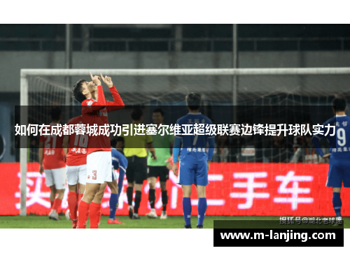 如何在成都蓉城成功引进塞尔维亚超级联赛边锋提升球队实力