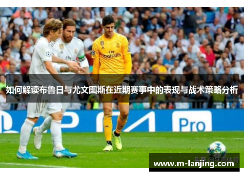 如何解读布鲁日与尤文图斯在近期赛事中的表现与战术策略分析