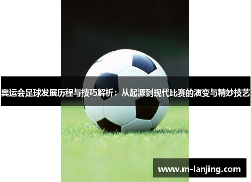 奥运会足球发展历程与技巧解析：从起源到现代比赛的演变与精妙技艺