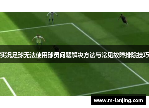实况足球无法使用球员问题解决方法与常见故障排除技巧