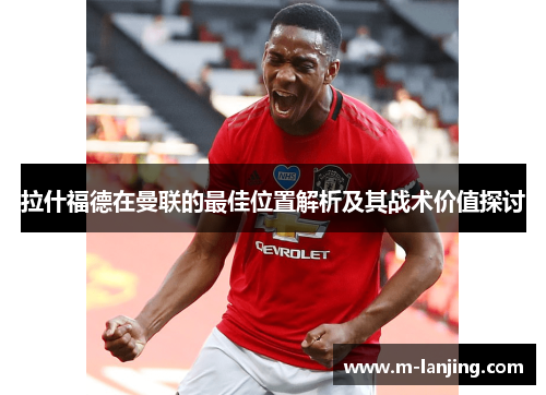 拉什福德在曼联的最佳位置解析及其战术价值探讨